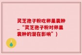 灵芝孢子粉吃卵巢囊肿_“灵芝孢子粉对卵巢囊肿的潜在影响”)