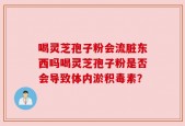 喝灵芝孢子粉会流脏东西吗喝灵芝孢子粉是否会导致体内淤积毒素？