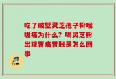 吃了破壁灵芝孢子粉喉咙痛为什么？喝灵芝粉出现胃痛胃胀是怎么回事