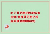 吃了灵芝孢子粉身体有点痒(食用灵芝孢子粉后皮肤出现痒症状)