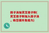 鸽子汤加灵芝孢子粉(灵芝孢子粉加入鸽子汤，助您提升免疫力)