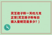灵芝孢子粉一天吃几克正常(灵芝孢子粉每日摄入量规范是多少？)