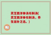 灵芝西洋参汤石斛汤(灵芝西洋参石斛汤，养生滋补之选。)