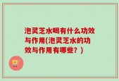 泡灵芝水喝有什么功效与作用(泡灵芝水的功效与作用有哪些？)