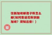 往新加坡邮孢子粉怎么邮(如何寄送花粉到新加坡？须知这些！)