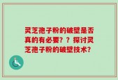 灵芝孢子粉的破壁是否真的有必要？？探讨灵芝孢子粉的破壁技术？