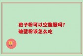 孢子粉可以空腹服吗？破壁粉该怎么吃