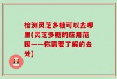 检测灵芝多糖可以去哪里(灵芝多糖的应用范围——你需要了解的去处)
