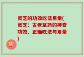 灵芝的功效吃法用量(灵芝：古老草药的神奇功效、正确吃法与用量)