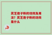 灵芝孢子粉的功效及用法？灵芝孢子粉的功效是什么