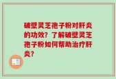 破壁灵芝孢子粉对肝炎的功效？了解破壁灵芝孢子粉如何帮助治疗肝炎？