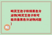 喝灵芝孢子粉排黑色分泌物(喝灵芝孢子粉可能改善黑色分泌物问题)
