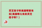 灵芝孢子粉美国哪里有买(美国哪儿有卖灵芝孢子粉？)
