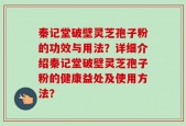 秦记堂破壁灵芝孢子粉的功效与用法？详细介绍秦记堂破壁灵芝孢子粉的健康益处及使用方法？