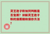 灵芝孢子粉如何判断是否变质？详解灵芝孢子粉的保质期和保存方法？