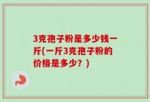 3克孢子粉是多少钱一斤(一斤3克孢子粉的价格是多少？)