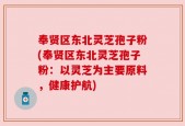 奉贤区东北灵芝孢子粉(奉贤区东北灵芝孢子粉：以灵芝为主要原料，健康护航)