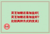 灵芝加糖还是加盐好(灵芝加糖还是加盐好？比较两种方式的优劣)