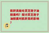 肌酐高能吃灵芝孢子油胶囊吗？探讨灵芝孢子油胶囊对肌酐高的影响？