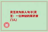 灵芝改为拟人句子(灵芝：一位神秘的草药掌门人)