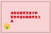 汤臣信健灵芝孢子粉 营养丰富的健康养生之选