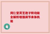 同仁堂灵芝孢子粉功能全解析增强调节身体机能