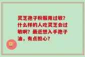 灵芝孢子粉服用过敏？什么样的人吃灵芝会过敏啊？最近想入手孢子油，有点担心？