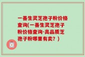 一善生灵芝孢子粉价格查询(一善生灵芝孢子粉价格查询-高品质芝孢子粉哪里有卖？)