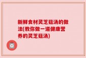 新鲜食材灵芝菇汤的做法(教你做一道健康营养的灵芝菇汤)