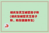 胡庆馀灵芝破壁孢子粉(胡庆馀破壁灵芝孢子粉，助你健康养生)