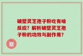 破壁灵芝孢子粉吃有啥反应？解析破壁灵芝孢子粉的功效与副作用？
