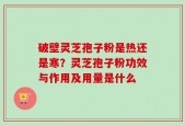 破壁灵芝孢子粉是热还是寒？灵芝孢子粉功效与作用及用量是什么