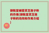 御甄堂破壁灵芝孢子粉的作用(御甄堂灵芝孢子粉的功效和作用介绍)