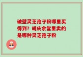 破壁灵芝孢子粉哪里买得到？胡庆余堂里卖的是哪种灵芝孢子粉