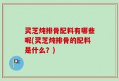 灵芝炖排骨配料有哪些呢(灵芝炖排骨的配料是什么？)