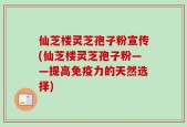 仙芝楼灵芝孢子粉宣传(仙芝楼灵芝孢子粉——提高免疫力的天然选择)