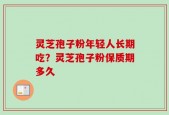 灵芝孢子粉年轻人长期吃？灵芝孢子粉保质期多久
