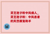 灵芝孢子粉中风病人_灵芝孢子粉：中风患者的天然康复助手