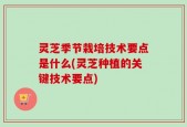 灵芝季节栽培技术要点是什么(灵芝种植的关键技术要点)