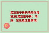 灵芝孢子粉的功效作用禁忌(灵芝孢子粉：功效、禁忌及注意事项)
