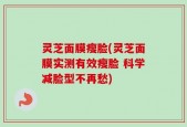 灵芝面膜瘦脸(灵芝面膜实测有效瘦脸 科学减脸型不再愁)
