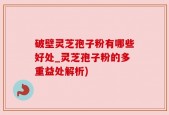 破壁灵芝孢子粉有哪些好处_灵芝孢子粉的多重益处解析)
