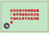 吃灵芝孢子粉病情加重？我爷爷经常吃灵芝孢子油吃太多不会出问题吧