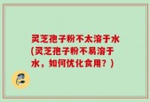 灵芝孢子粉不太溶于水(灵芝孢子粉不易溶于水，如何优化食用？)