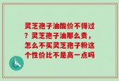 灵芝孢子油酸价不得过？灵芝孢子油那么贵，怎么不买灵芝孢子粉这个性价比不是高一点吗