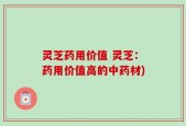 灵芝药用价值 灵芝：药用价值高的中药材)