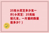 25克小灵芝多少支一斤(小灵芝：25克能装几支，一斤重的数量是多少？)