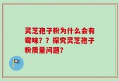 灵芝孢子粉为什么会有霉味？？探究灵芝孢子粉质量问题？