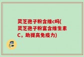 灵芝孢子粉含维c吗(灵芝孢子粉富含维生素C，助提高免疫力)