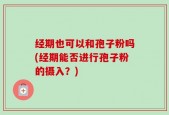 经期也可以和孢子粉吗(经期能否进行孢子粉的摄入？)